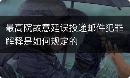 最高院故意延误投递邮件犯罪解释是如何规定的