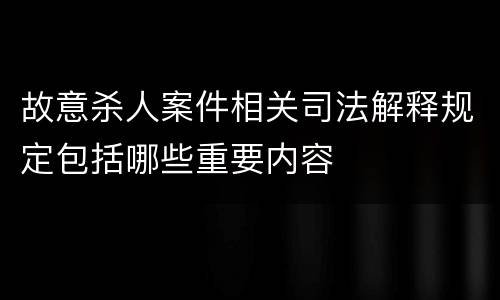 故意杀人案件相关司法解释规定包括哪些重要内容