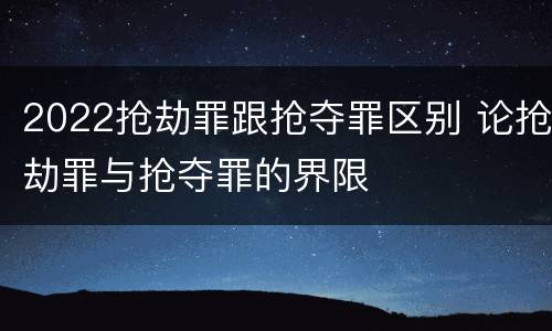 2022抢劫罪跟抢夺罪区别 论抢劫罪与抢夺罪的界限