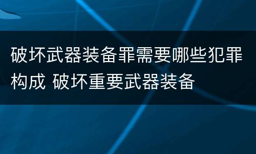破坏武器装备罪需要哪些犯罪构成 破坏重要武器装备