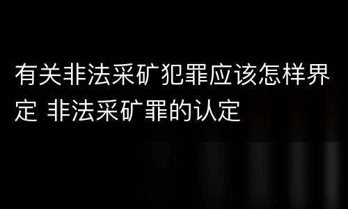 有关非法采矿犯罪应该怎样界定 非法采矿罪的认定