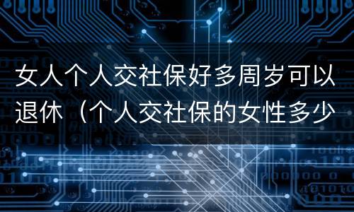 女人个人交社保好多周岁可以退休（个人交社保的女性多少岁可以退休）