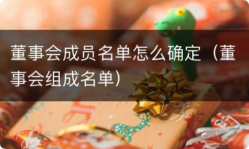 董事会成员名单怎么确定（董事会组成名单）