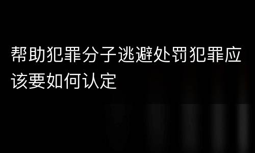 帮助犯罪分子逃避处罚犯罪应该要如何认定