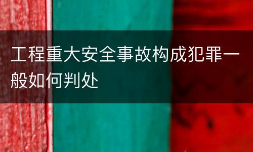 工程重大安全事故构成犯罪一般如何判处