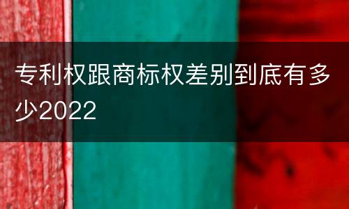 专利权跟商标权差别到底有多少2022