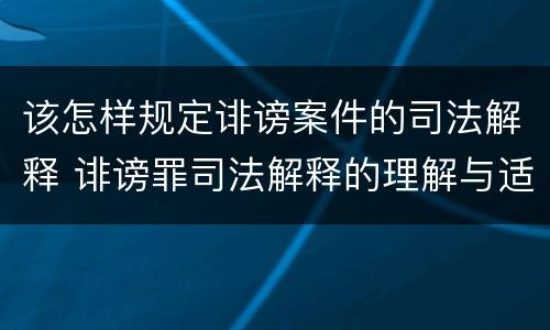 该怎样规定诽谤案件的司法解释 诽谤罪司法解释的理解与适用