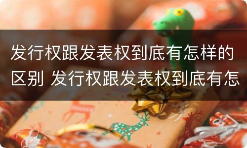 发行权跟发表权到底有怎样的区别 发行权跟发表权到底有怎样的区别和联系