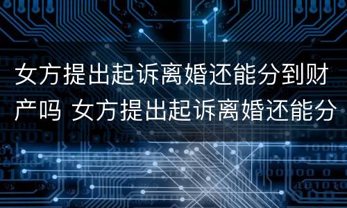 女方提出起诉离婚还能分到财产吗 女方提出起诉离婚还能分到财产吗