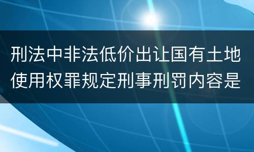 刑法中非法低价出让国有土地使用权罪规定刑事刑罚内容是怎样
