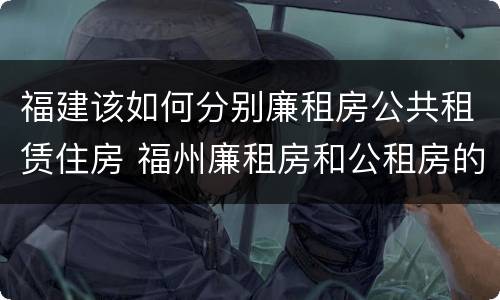 福建该如何分别廉租房公共租赁住房 福州廉租房和公租房的区别