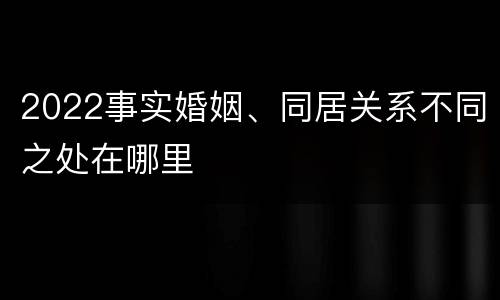 2022事实婚姻、同居关系不同之处在哪里