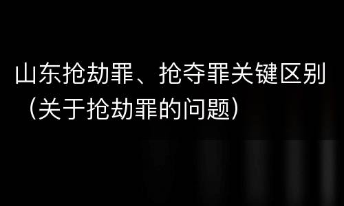 山东抢劫罪、抢夺罪关键区别（关于抢劫罪的问题）