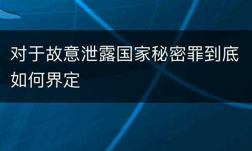 对于故意泄露国家秘密罪到底如何界定