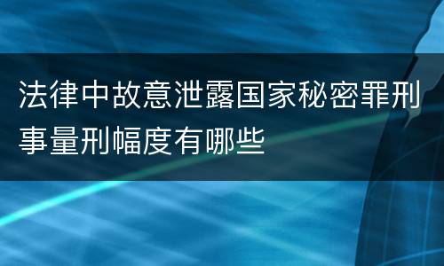 法律中故意泄露国家秘密罪刑事量刑幅度有哪些