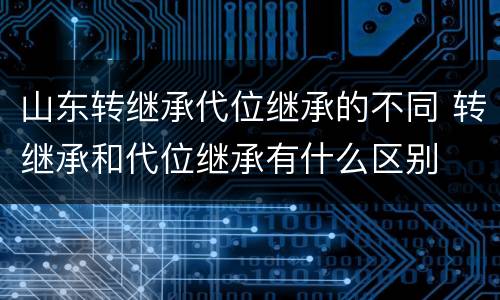 山东转继承代位继承的不同 转继承和代位继承有什么区别