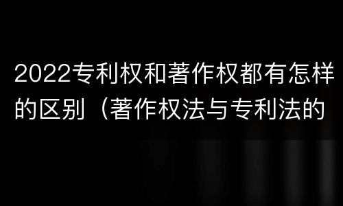 2022专利权和著作权都有怎样的区别（著作权法与专利法的区别）