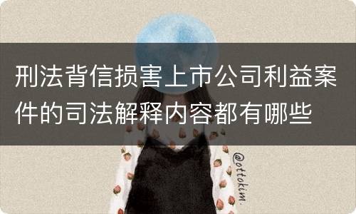 刑法背信损害上市公司利益案件的司法解释内容都有哪些
