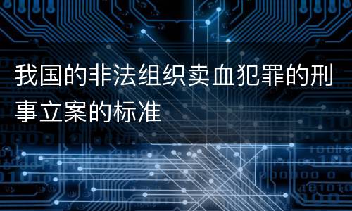 我国的非法组织卖血犯罪的刑事立案的标准