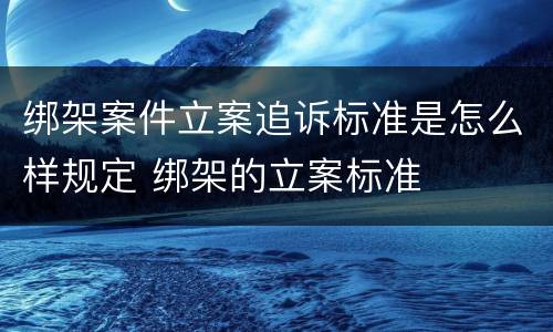 绑架案件立案追诉标准是怎么样规定 绑架的立案标准