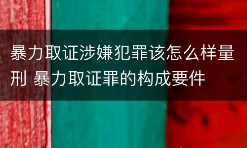 暴力取证涉嫌犯罪该怎么样量刑 暴力取证罪的构成要件