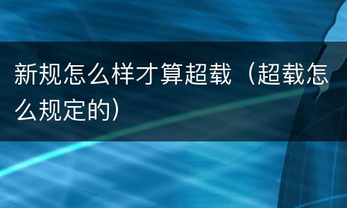 新规怎么样才算超载（超载怎么规定的）