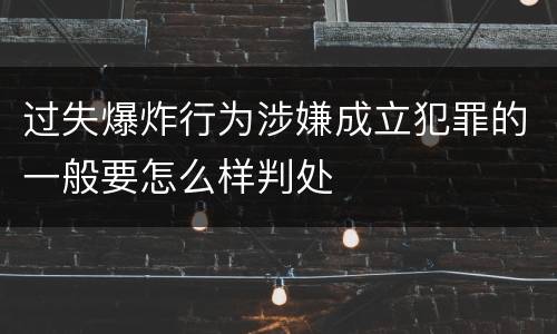 过失爆炸行为涉嫌成立犯罪的一般要怎么样判处