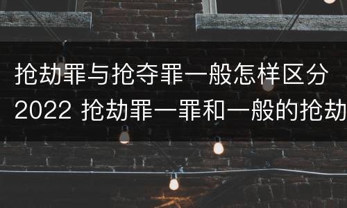 抢劫罪与抢夺罪一般怎样区分2022 抢劫罪一罪和一般的抢劫罪