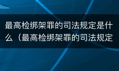 最高检绑架罪的司法规定是什么（最高检绑架罪的司法规定是什么）