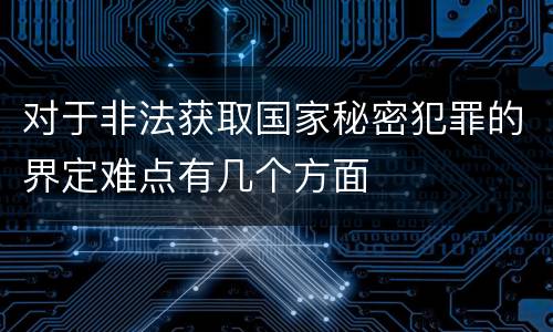 对于非法获取国家秘密犯罪的界定难点有几个方面