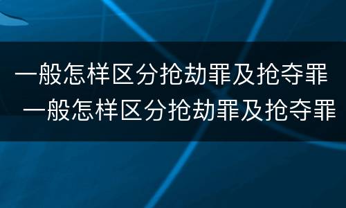 一般怎样区分抢劫罪及抢夺罪 一般怎样区分抢劫罪及抢夺罪的标准