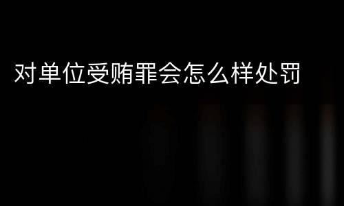 对单位受贿罪会怎么样处罚