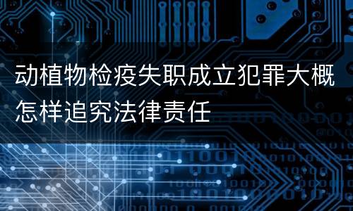 动植物检疫失职成立犯罪大概怎样追究法律责任