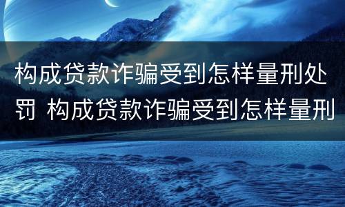 构成贷款诈骗受到怎样量刑处罚 构成贷款诈骗受到怎样量刑处罚案例