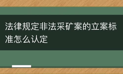 法律规定非法采矿案的立案标准怎么认定