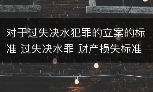 对于过失决水犯罪的立案的标准 过失决水罪 财产损失标准