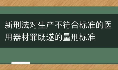 新刑法对生产不符合标准的医用器材罪既遂的量刑标准