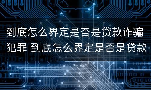 到底怎么界定是否是贷款诈骗犯罪 到底怎么界定是否是贷款诈骗犯罪呢