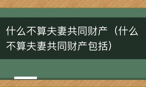 什么不算夫妻共同财产（什么不算夫妻共同财产包括）