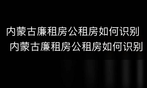 内蒙古廉租房公租房如何识别 内蒙古廉租房公租房如何识别摇号