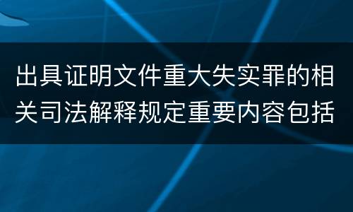 出具证明文件重大失实罪的相关司法解释规定重要内容包括什么