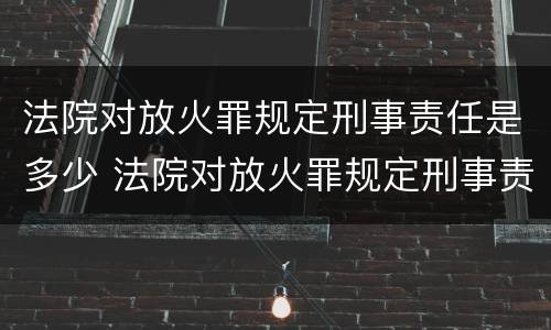 法院对放火罪规定刑事责任是多少 法院对放火罪规定刑事责任是多少年