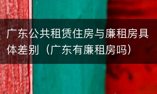广东公共租赁住房与廉租房具体差别（广东有廉租房吗）