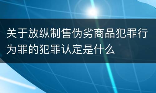 关于放纵制售伪劣商品犯罪行为罪的犯罪认定是什么