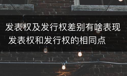 发表权及发行权差别有啥表现 发表权和发行权的相同点