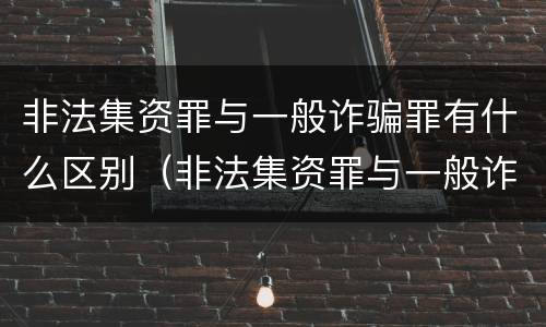 非法集资罪与一般诈骗罪有什么区别（非法集资罪与一般诈骗罪有什么区别呢）