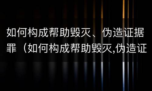 如何构成帮助毁灭、伪造证据罪（如何构成帮助毁灭,伪造证据罪立案标准）