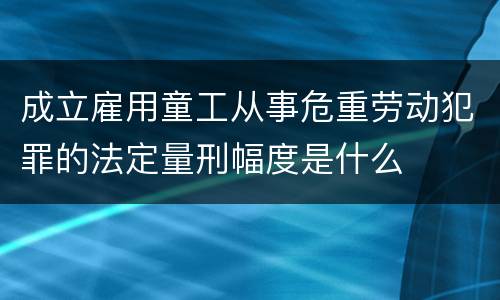 成立雇用童工从事危重劳动犯罪的法定量刑幅度是什么