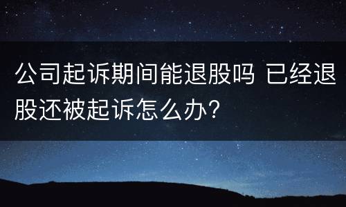 公司起诉期间能退股吗 已经退股还被起诉怎么办?