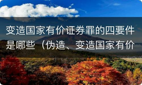 变造国家有价证券罪的四要件是哪些（伪造、变造国家有价证券罪）